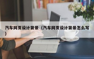 张家口汽车网页设计背景（汽车网页设计背景怎么写）
