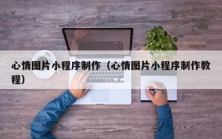张家口心情图片小程序制作（心情图片小程序制作教程）