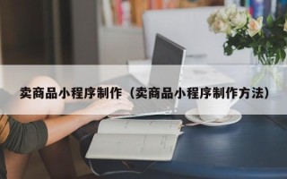 张家口卖商品小程序制作（卖商品小程序制作方法）