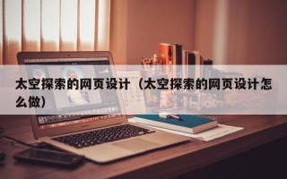 张家口太空探索的网页设计（太空探索的网页设计怎么做）