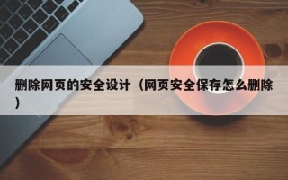 张家口删除网页的安全设计（网页安全保存怎么删除）