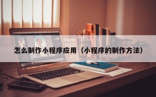 张家口怎么制作小程序应用（小程序的制作方法）