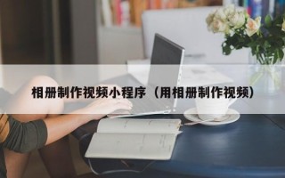 张家口相册制作视频小程序（用相册制作视频）