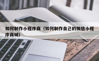 张家口如何制作小程序商（如何制作自己的微信小程序商城）